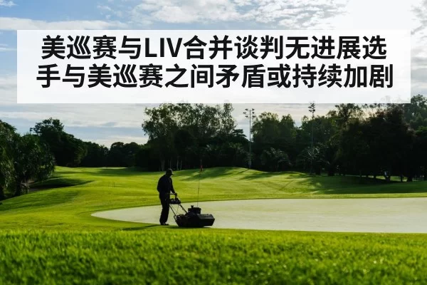 美巡赛与LIV合并谈判无进展选手与美巡赛之间矛盾或持续加剧
