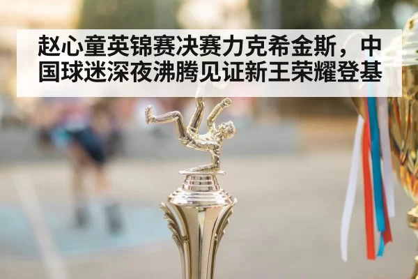 赵心童英锦赛决赛力克希金斯，中国球迷深夜沸腾见证新王荣耀登基