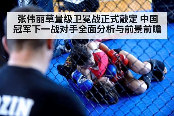 张伟丽草量级卫冕战正式敲定 中国冠军下一战对手全面分析与前景前瞻
