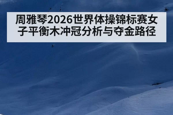 周雅琴2026世界体操锦标赛女子平衡木冲冠分析与夺金路径