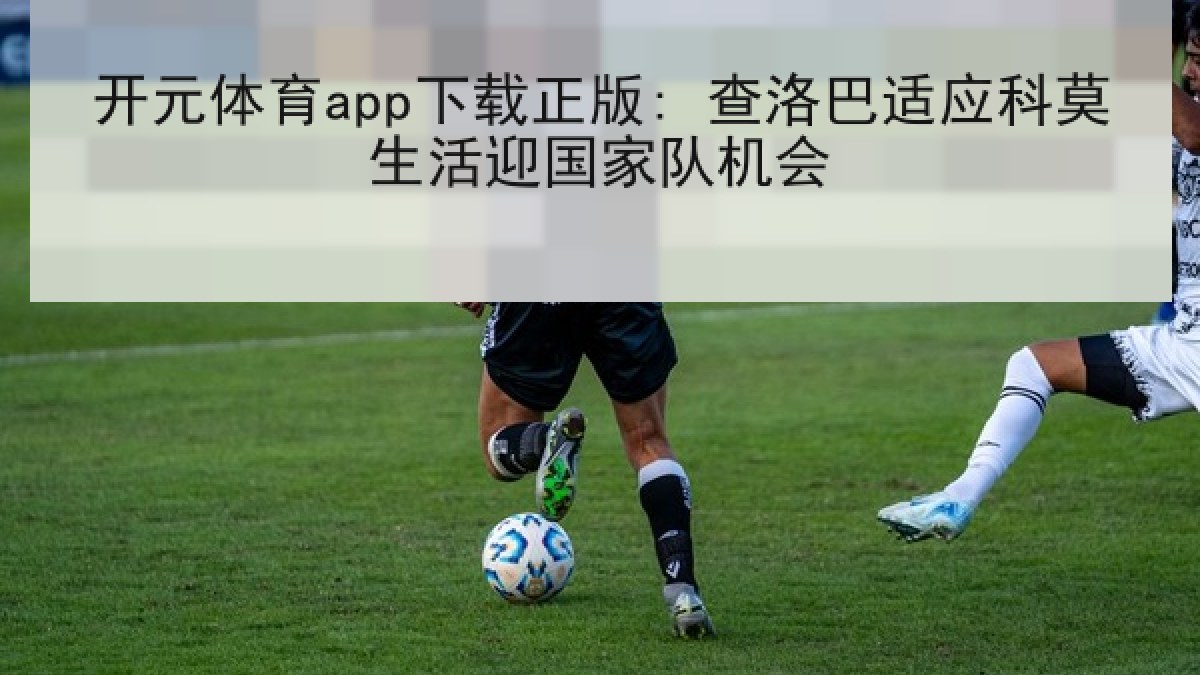 开元体育app下载正版: 查洛巴适应科莫生活迎国家队机会